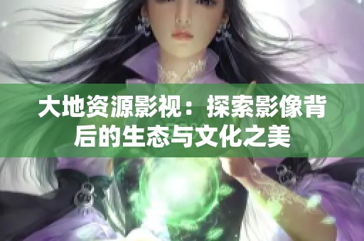 大地资源影视：探索影像背后的生态与文化之美