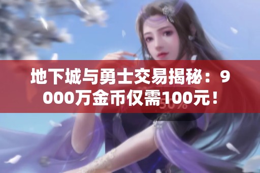 地下城与勇士交易揭秘：9000万金币仅需100元！