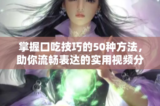 掌握口吃技巧的50种方法，助你流畅表达的实用视频分享