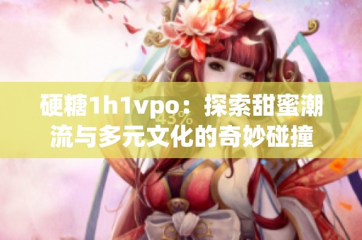 硬糖1h1vpo：探索甜蜜潮流与多元文化的奇妙碰撞