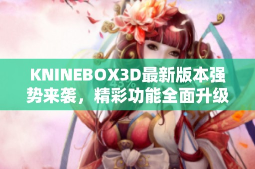 KNINEBOX3D最新版本强势来袭，精彩功能全面升级揭秘