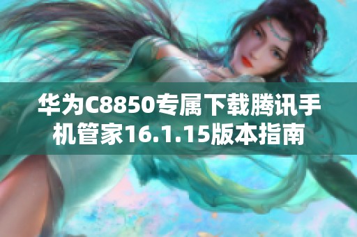 华为C8850专属下载腾讯手机管家16.1.15版本指南