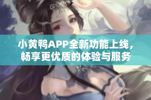 小黄鸭APP全新功能上线，畅享更优质的体验与服务