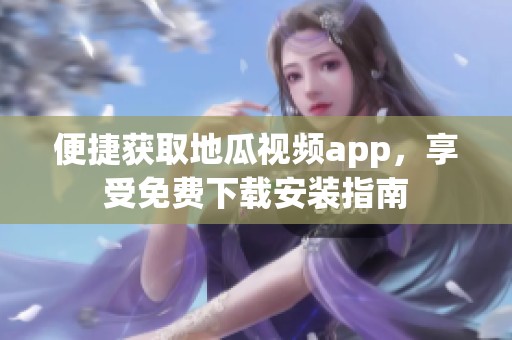 便捷获取地瓜视频app，享受免费下载安装指南