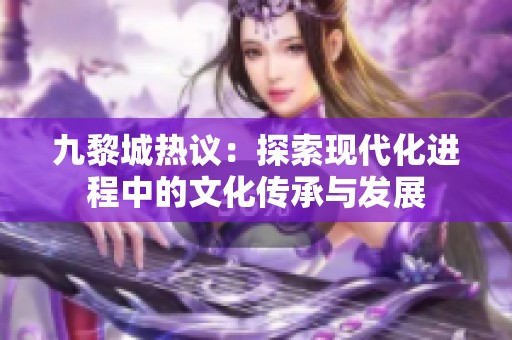 九黎城热议：探索现代化进程中的文化传承与发展