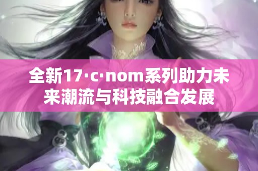 全新17·c·nom系列助力未来潮流与科技融合发展