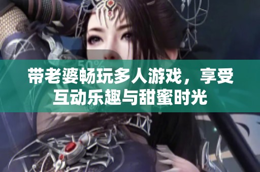 带老婆畅玩多人游戏，享受互动乐趣与甜蜜时光