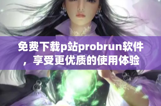 免费下载p站probrun软件，享受更优质的使用体验