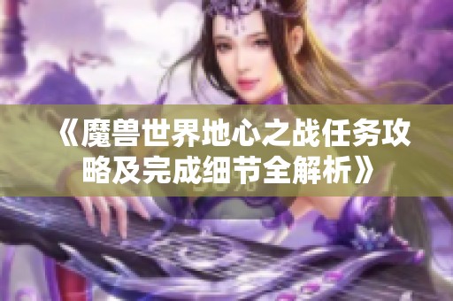 《魔兽世界地心之战任务攻略及完成细节全解析》