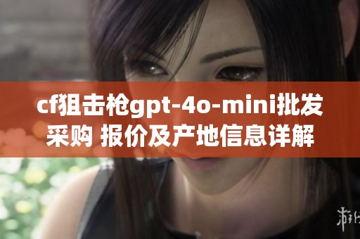 cf狙击枪gpt-4o-mini批发采购 报价及产地信息详解