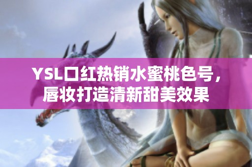 YSL口红热销水蜜桃色号，唇妆打造清新甜美效果