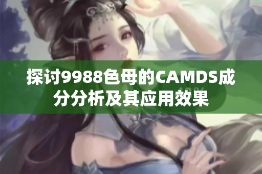 探讨9988色母的CAMDS成分分析及其应用效果