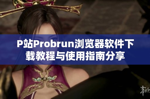 P站Probrun浏览器软件下载教程与使用指南分享