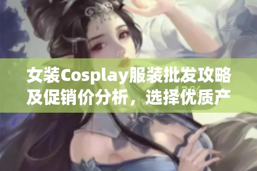 女装Cosplay服装批发攻略及促销价分析，选择优质产地推荐