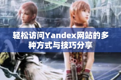 轻松访问Yandex网站的多种方式与技巧分享