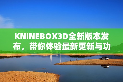 KNINEBOX3D全新版本发布，带你体验最新更新与功能亮点