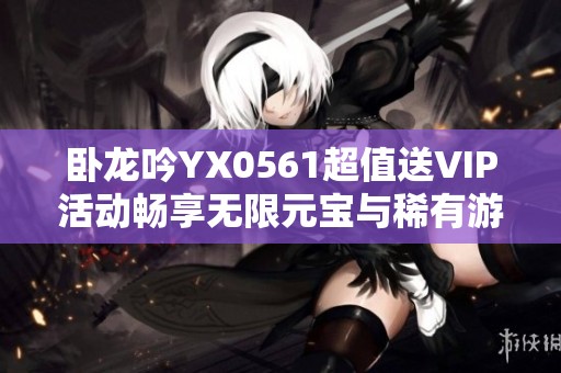 卧龙吟YX0561超值送VIP活动畅享无限元宝与稀有游乐体验