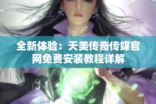 全新体验：天美传奇传媒官网免费安装教程详解