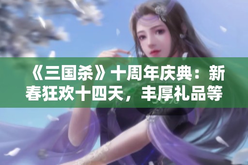 《三国杀》十周年庆典：新春狂欢十四天，丰厚礼品等你领！