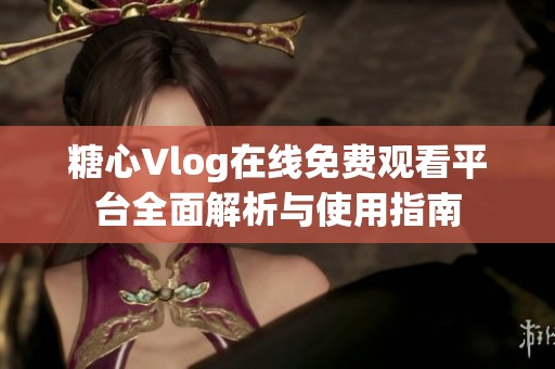 糖心Vlog在线免费观看平台全面解析与使用指南