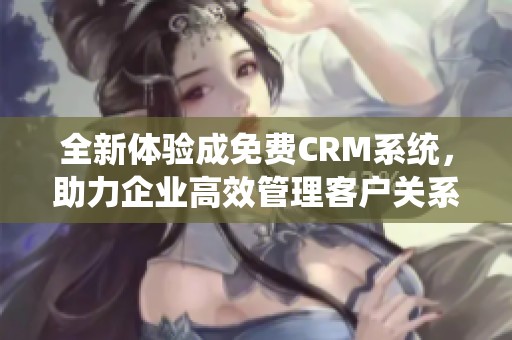 全新体验成免费CRM系统，助力企业高效管理客户关系