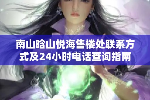 南山晗山悦海售楼处联系方式及24小时电话查询指南