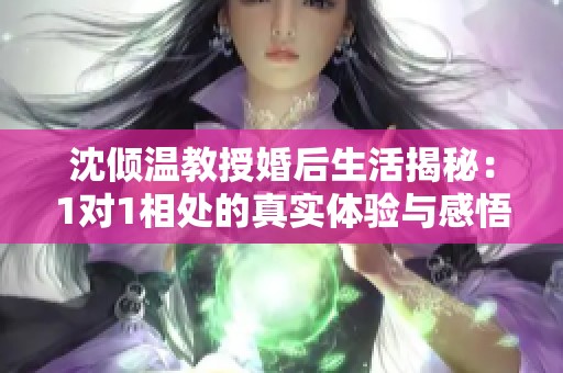 沈倾温教授婚后生活揭秘：1对1相处的真实体验与感悟