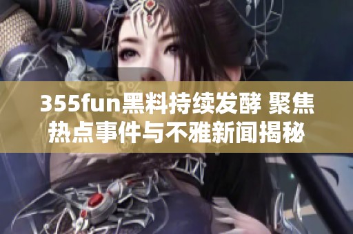 355fun黑料持续发酵 聚焦热点事件与不雅新闻揭秘