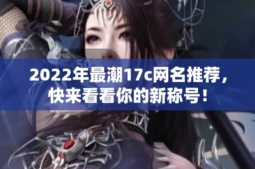 2022年最潮17c网名推荐，快来看看你的新称号！