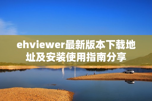 ehviewer最新版本下载地址及安装使用指南分享