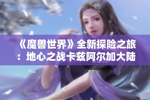 《魔兽世界》全新探险之旅：地心之战卡兹阿尔加大陆详解