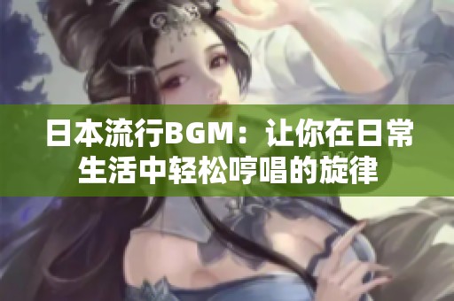 日本流行BGM：让你在日常生活中轻松哼唱的旋律