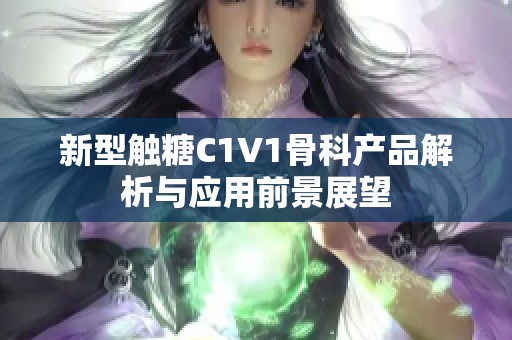 新型触糖C1V1骨科产品解析与应用前景展望