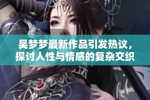 吴梦梦最新作品引发热议，探讨人性与情感的复杂交织