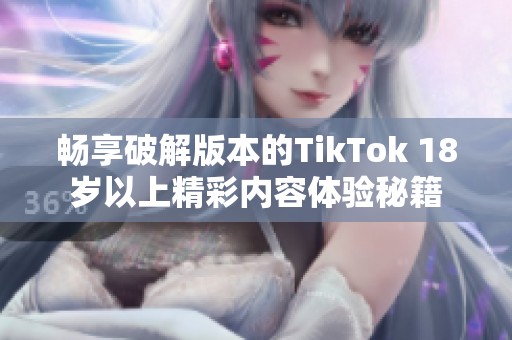 畅享破解版本的TikTok 18岁以上精彩内容体验秘籍