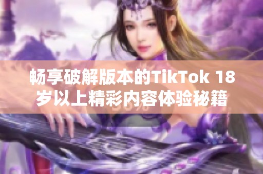 畅享破解版本的TikTok 18岁以上精彩内容体验秘籍