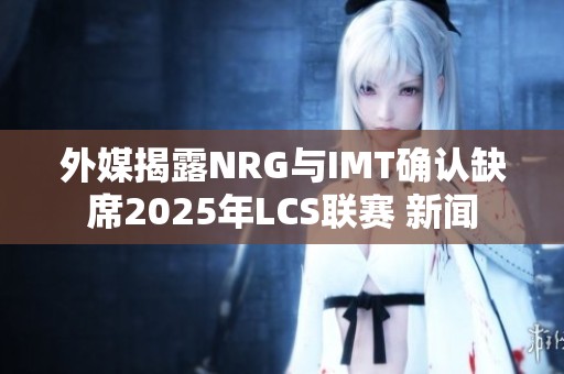 外媒揭露NRG与IMT确认缺席2025年LCS联赛 新闻