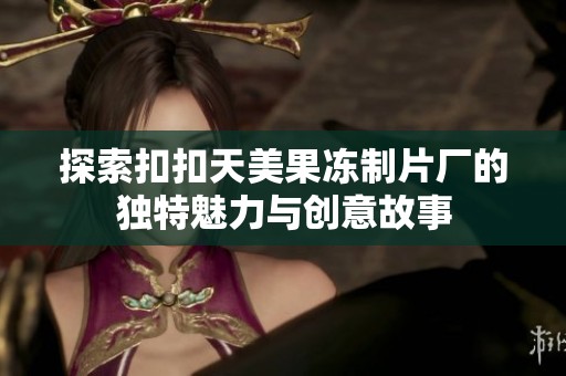 探索扣扣天美果冻制片厂的独特魅力与创意故事