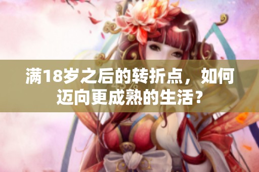 满18岁之后的转折点，如何迈向更成熟的生活？