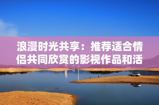 浪漫时光共享：推荐适合情侣共同欣赏的影视作品和活动