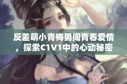 反差萌小青梅勇闯青春爱情，探索C1V1中的心动秘密