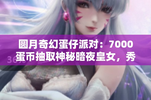 圆月奇幻蛋仔派对：7000蛋币抽取神秘暗夜皇女，秀儿遭遇诅咒变小花猪！