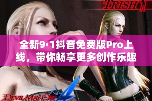 全新9·1抖音免费版Pro上线，带你畅享更多创作乐趣