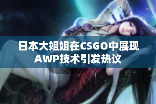 日本大姐姐在CSGO中展现AWP技术引发热议