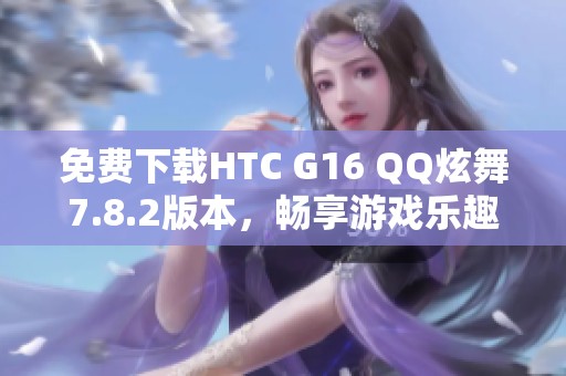 免费下载HTC G16 QQ炫舞7.8.2版本，畅享游戏乐趣