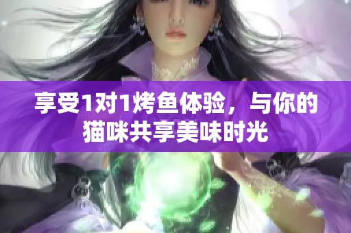 享受1对1烤鱼体验，与你的猫咪共享美味时光