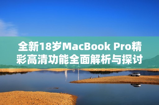 全新18岁MacBook Pro精彩高清功能全面解析与探讨