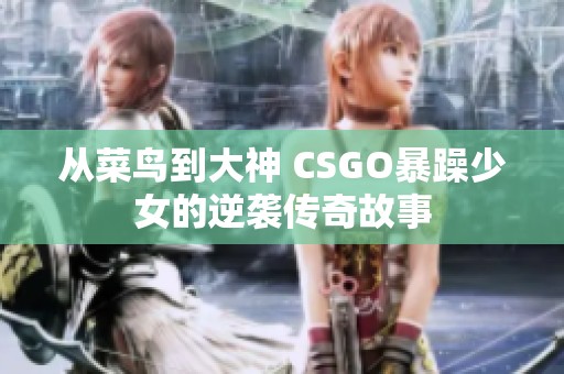 从菜鸟到大神 CSGO暴躁少女的逆袭传奇故事