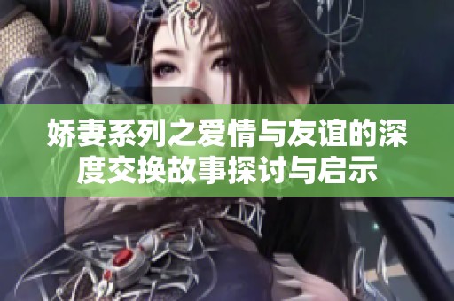 娇妻系列之爱情与友谊的深度交换故事探讨与启示