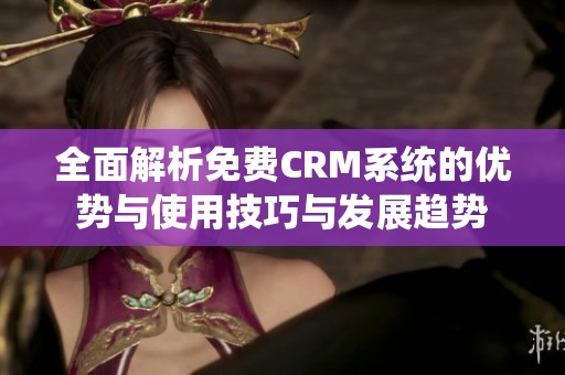 全面解析免费CRM系统的优势与使用技巧与发展趋势